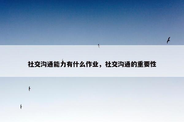 社交沟通能力有什么作业，社交沟通的重要性