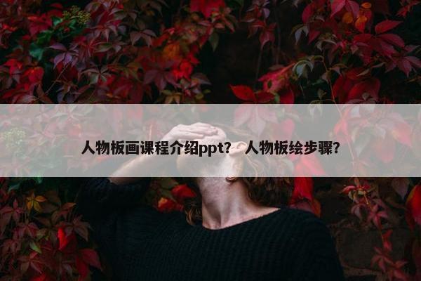 人物板画课程介绍ppt？ 人物板绘步骤？
