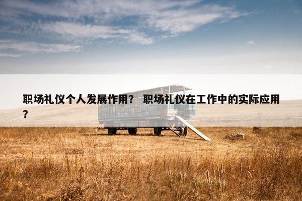 职场礼仪个人发展作用？ 职场礼仪在工作中的实际应用？