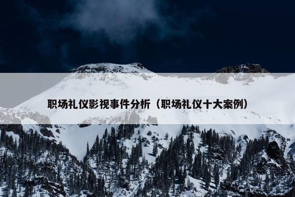 职场礼仪影视事件分析（职场礼仪十大案例）