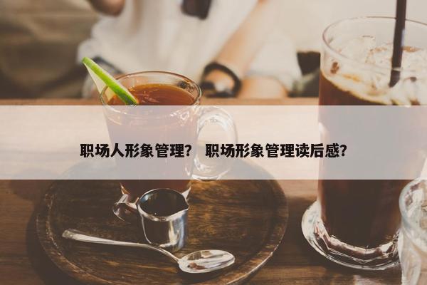 职场人形象管理？ 职场形象管理读后感？