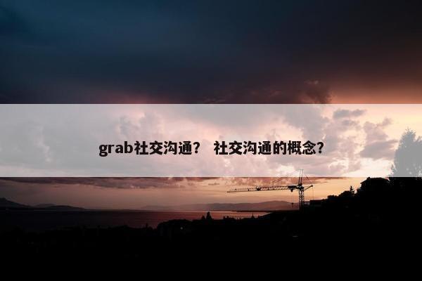 grab社交沟通？ 社交沟通的概念？