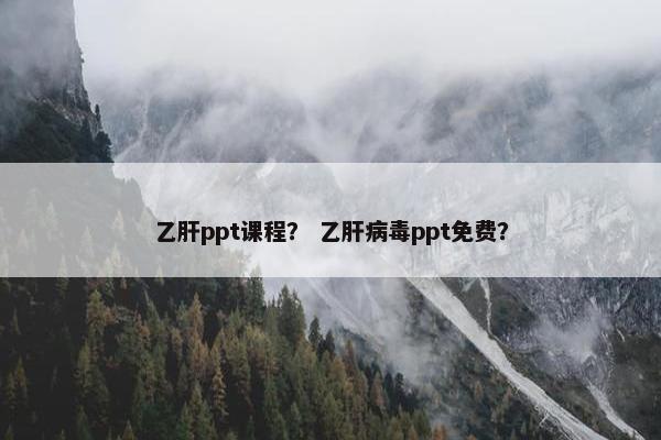 乙肝ppt课程？ 乙肝病毒ppt免费？