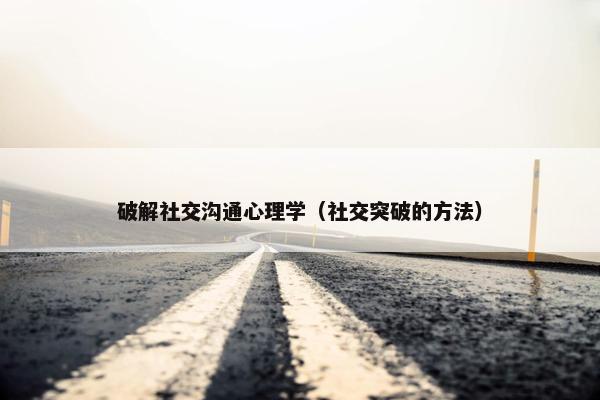 破解社交沟通心理学（社交突破的方法）
