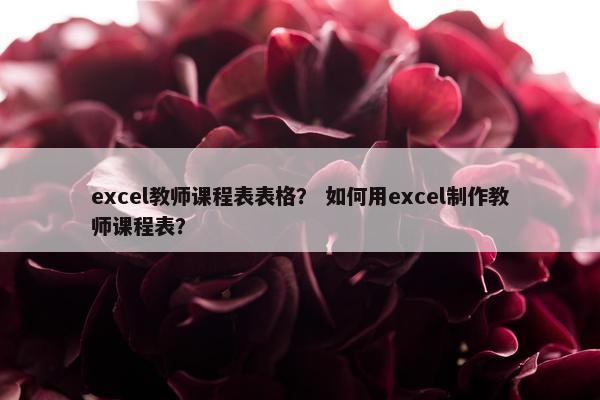 excel教师课程表表格？ 如何用excel制作教师课程表？