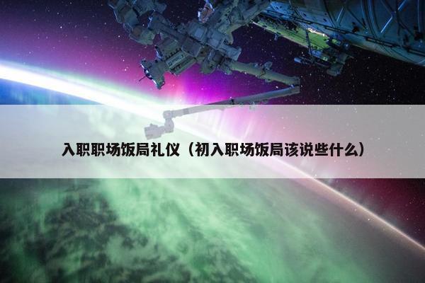 入职职场饭局礼仪（初入职场饭局该说些什么）