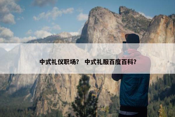 中式礼仪职场？ 中式礼服百度百科？