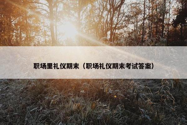 职场里礼仪期末（职场礼仪期末考试答案）