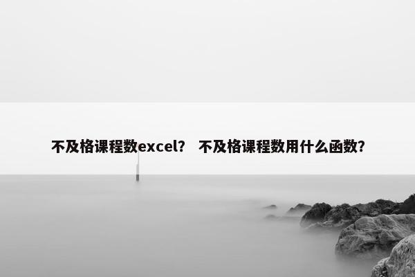 不及格课程数excel？ 不及格课程数用什么函数？
