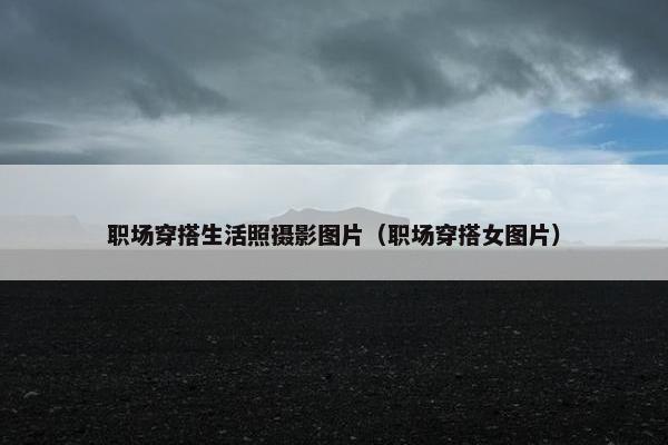 职场穿搭生活照摄影图片（职场穿搭女图片）