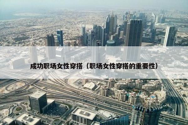 成功职场女性穿搭（职场女性穿搭的重要性）