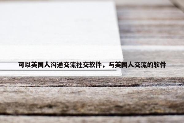 可以英国人沟通交流社交软件，与英国人交流的软件