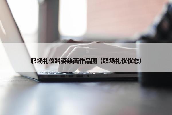 职场礼仪蹲姿绘画作品图（职场礼仪仪态）