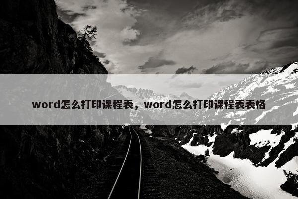 word怎么打印课程表，word怎么打印课程表表格