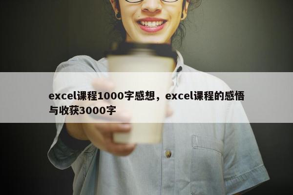 excel课程1000字感想，excel课程的感悟与收获3000字