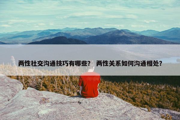 两性社交沟通技巧有哪些？ 两性关系如何沟通相处？