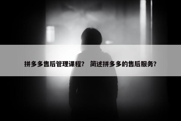 拼多多售后管理课程？ 简述拼多多的售后服务？