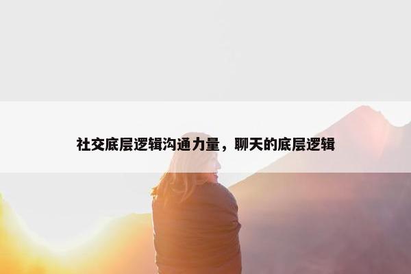 社交底层逻辑沟通力量，聊天的底层逻辑