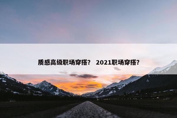质感高级职场穿搭？ 2021职场穿搭？