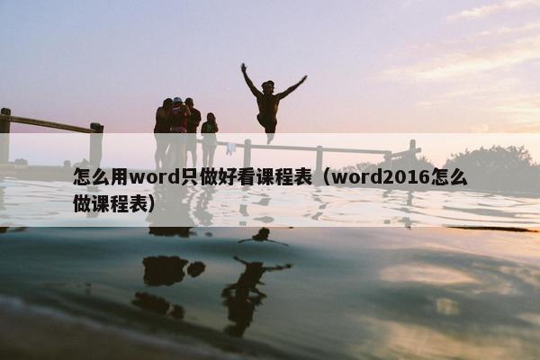 怎么用word只做好看课程表（word2016怎么做课程表）