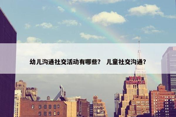 幼儿沟通社交活动有哪些？ 儿童社交沟通？
