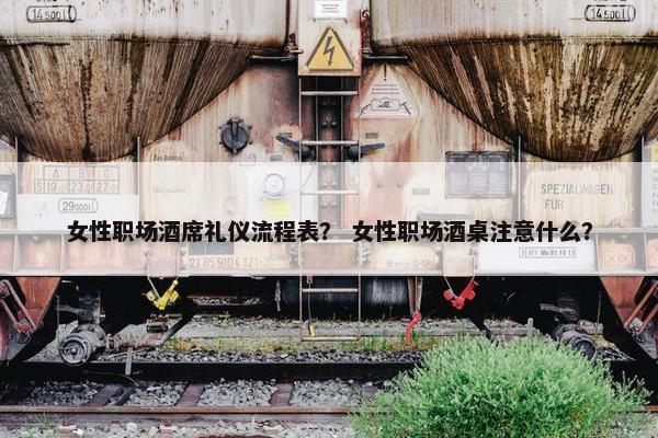 女性职场酒席礼仪流程表？ 女性职场酒桌注意什么？