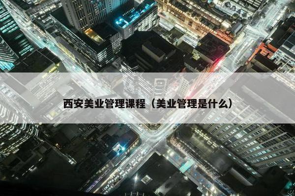 西安美业管理课程（美业管理是什么）