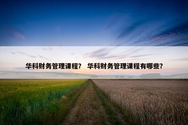 华科财务管理课程？ 华科财务管理课程有哪些？