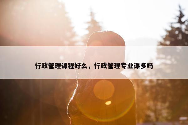 行政管理课程好么，行政管理专业课多吗