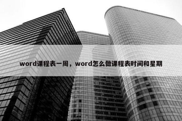 word课程表一周，word怎么做课程表时间和星期