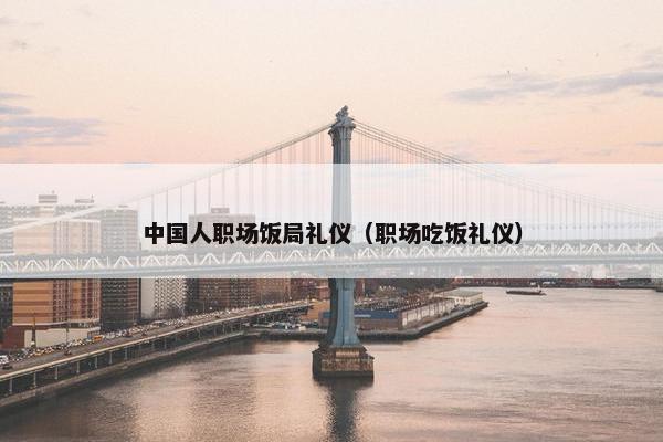中国人职场饭局礼仪（职场吃饭礼仪）
