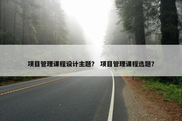 项目管理课程设计主题？ 项目管理课程选题？