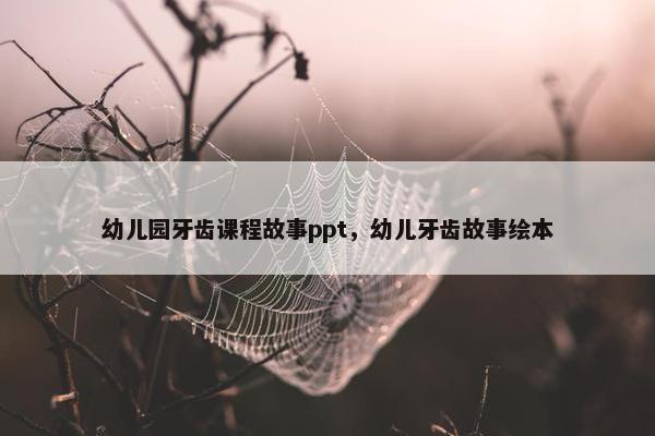 幼儿园牙齿课程故事ppt，幼儿牙齿故事绘本
