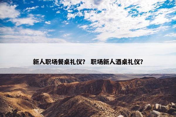 新人职场餐桌礼仪？ 职场新人酒桌礼仪？
