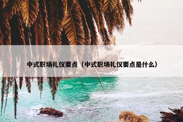 中式职场礼仪要点（中式职场礼仪要点是什么）