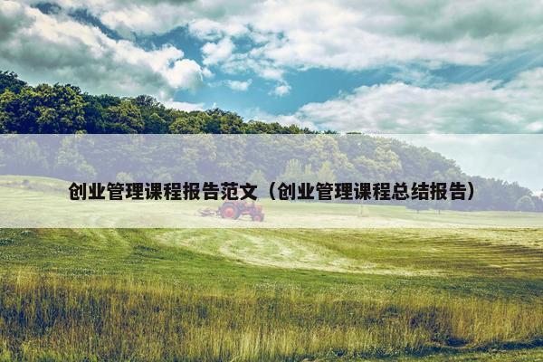 创业管理课程报告范文（创业管理课程总结报告）