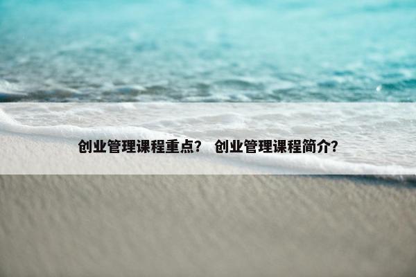 创业管理课程重点？ 创业管理课程简介？