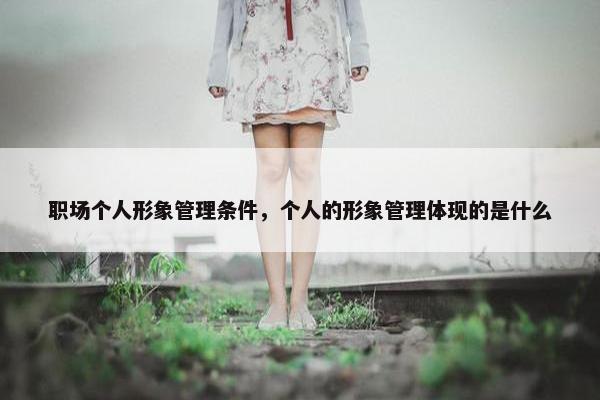职场个人形象管理条件，个人的形象管理体现的是什么