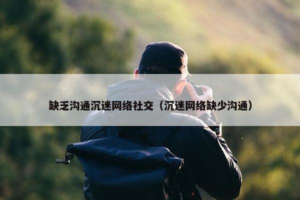 缺乏沟通沉迷网络社交（沉迷网络缺少沟通）