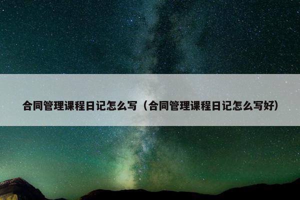 合同管理课程日记怎么写（合同管理课程日记怎么写好）