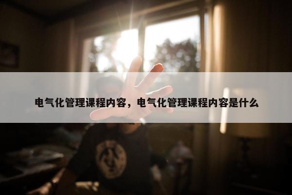 电气化管理课程内容，电气化管理课程内容是什么