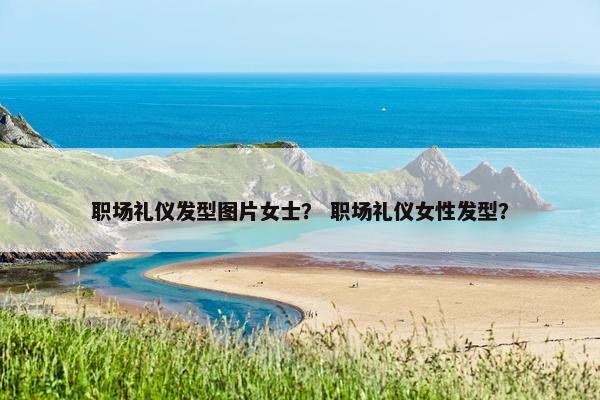 职场礼仪发型图片女士？ 职场礼仪女性发型？