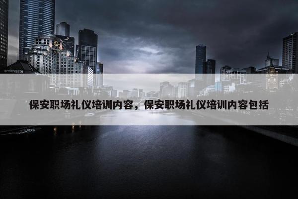 保安职场礼仪培训内容，保安职场礼仪培训内容包括