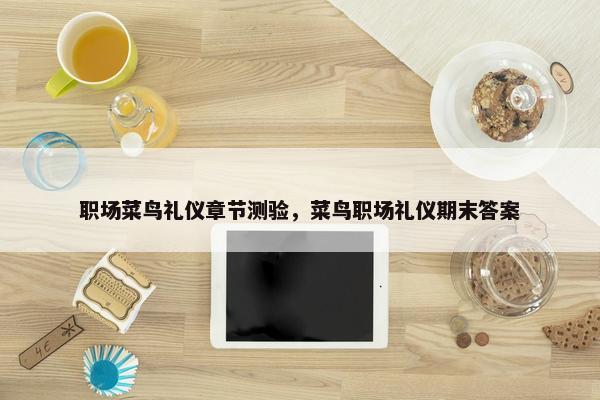 职场菜鸟礼仪章节测验，菜鸟职场礼仪期末答案