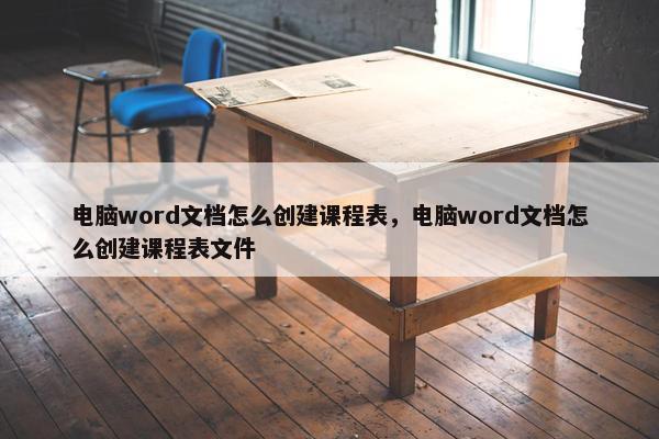 电脑word文档怎么创建课程表，电脑word文档怎么创建课程表文件