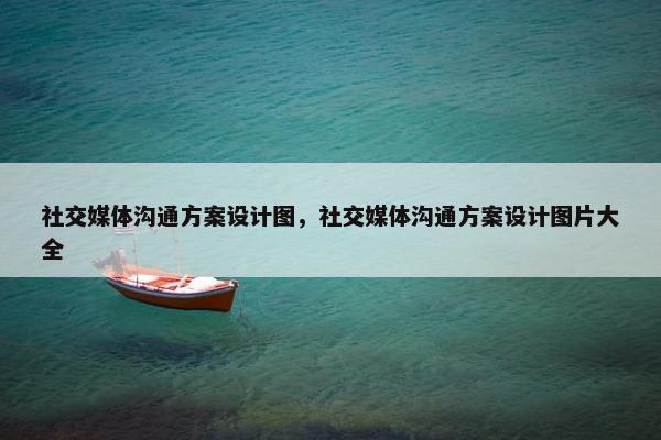 社交媒体沟通方案设计图，社交媒体沟通方案设计图片大全
