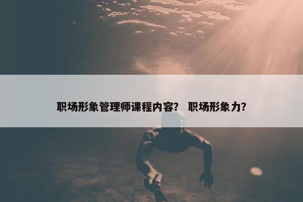 职场形象管理师课程内容？ 职场形象力？