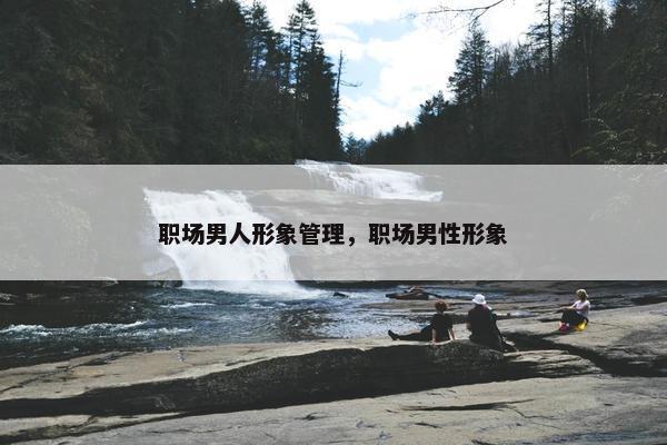 职场男人形象管理，职场男性形象