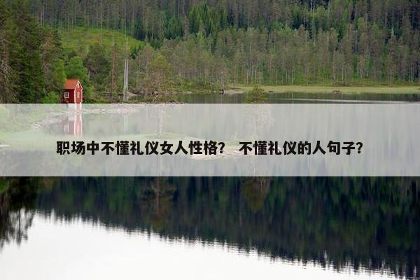 职场中不懂礼仪女人性格？ 不懂礼仪的人句子？