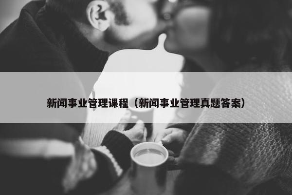 新闻事业管理课程（新闻事业管理真题答案）